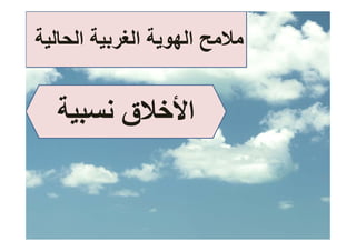 ‫ﻣﻼﻣﺢ اﻟﻬﻮﻳﺔ اﻟﻐﺮﺑﻴﺔ اﻟﺤﺎﻟﻴﺔ‬


  ‫اﻷﺧﻼق ﻧﺴﺒﻴﺔ‬
  ‫ﺔ‬     ‫ﻷ ق‬
 