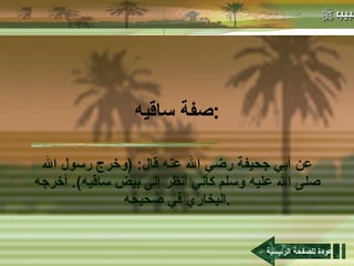 صفة ساقيه : عن أبي جحيفة رضي الله عنه قال : ( وخرج رسول الله صلى الله عليه وسلم كأني أنظر إلى بيض ساقيه ).  أخرجه البخاري في صحيحه . عودة للصفحة الرئيسية 