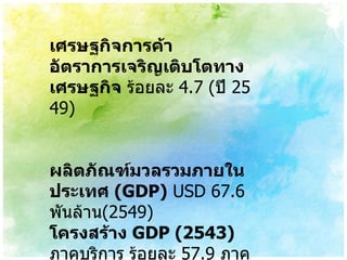 เศรษฐกิจการค้า อัตราการเจริญเติบโตทางเศรษฐกิจ  ร้อยละ  4.7 ( ปี   2549) ผลิตภัณฑ์มวลรวมภายในประเทศ   (GDP)  USD 67.6  พันล้าน ( 2549) โครงสร้าง   GDP (2543)  ภาคบริการ ร้อยละ  57.9  ภาคอุตสาหกรรม ร้อยละ  27.2  ภาคเกษตรกรรม ร้อยละ  7.6 