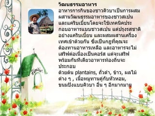 วัฒนธรรมอาหาร อาหารการกินของชาวคิวบาเป็นการผสมผสานวัฒนธรรมอาหารของชาวสเปน และแคริบเบี้ยนโดยจะใช้เทคนิคประ กอบอาหารแบบชาวสเปน แต่ปรุงรสชาติอย่างแคริบเบี้ยน และผสมผสานเครื่องเทศเข้าด้วยกัน ซึ่งเป็นกฎที่คุณจะ ต้องทานอาหารเหลือ และอาหารจะไม่เสริฟต่อเนื่องเป็นคอร์ส แต่จะเสริฟพร้อมกันทีเดียวอาหารท้องถิ่นจะประกอบ ด้วยต้น  plantains,  ถั่วดำ ,  ข้าว ,  ผลไม้ต่าง ๆ  ,  เนื้อหมูทานคู่กับหัวหอม ,  ขนมปังแบบคิวบา อื่น ๆ อีกมากมาย 