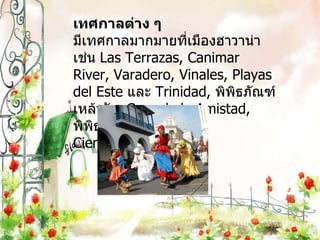 เทศกาลต่าง ๆ มีเทศกาลมากมายที่เมืองฮาวาน่า เช่น  Las Terrazas, Canimar River, Varadero, Vinales, Playas del Este  และ  Trinidad,  พิพิธภัณฑ์เหล้ารัม , Casa de la Amistad,  พิพิธภัณฑ์ ประจำเมือง , Cienfuegos 