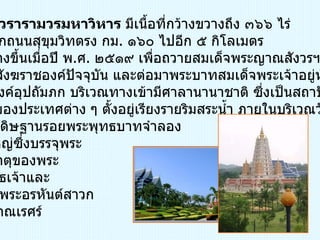วัดญาณสังวรารามวรมหาวิหาร  มีเนื้อที่กว้างขวางถึง ๓๖๖ ไร่ แยกซ้ายจากถนนสุขุมวิทตรง กม .  ๑๖๐ ไปอีก ๕ กิโลเมตร เป็นวัดที่สร้างขึ้นเมื่อปี พ . ศ .  ๒๕๑๙ เพื่อถวายสมเด็จพระญาณสังวรฯ สมเด็จพระสังฆราชองค์ปัจจุบัน และต่อมาพระบาทสมเด็จพระเจ้าอยู่หัว  ทรงรับเป็นองค์อุปถัมภก บริเวณทางเข้ามีศาลานานาชาติ ซึ่งเป็นสถาปัตยกรรม ประจำชาติ ของประเทศต่าง ๆ ตั้งอยู่เรียงรายริมสระน้ำ ภายในบริเวณวัด มีมณฑปประดิษฐานรอยพระพุทธบาทจำลอง พระเจดีย์ใหญ่ซึ่งบรรจุพระ บรมสารีริกธาตุของพระ สัมมาสัมพุทธเจ้าและ พระธาตุของพระอรหันต์สาวก วิหารพระญาณเรศร์  