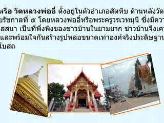 วัดสัตหีบ หรือ วัดหลวงพ่ออี๋  ตั้งอยู่ในตัวอำเภอสัตหีบ ด้านหลังวัดติดทะเล  สร้างในสมัยรัชกาลที่ ๕ โดยหลวงพ่ออี๋หรือพระครูวรเวทมุนี ซึ่งมีความรู้ ทางด้านวิปัสสนา เป็นที่พึ่งพิงของชาวบ้านในยามยาก ชาวบ้านจึงเคารพ ศรัทธามากและพร้อมใจกันสร้างรูปหล่อขนาดเท่าองค์จริงประดิษฐาน ไว้ในพระอุโบสถ  