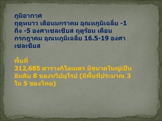 ภูมิอากาศ ฤดูหนาว เดือนมกราคม อุณหภูมิเฉลี่ย  - 1  ถึง  - 5  องศาเซลเซียส ฤดูร้อน เดือนกรกฎาคม อุณหภูมิเฉลี่ย  16.5-19  องศาเซลเซียส พื้นที่ 312,685  ตารางกิโลเมตร มีขนาดใหญ่เป็นอันดับ  8  ของทวีปยุโรป  ( มีพื้นที่ประมาณ  3  ใน  5  ของไทย ) 
