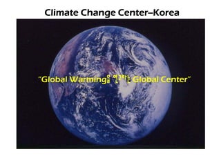 Climate Change Center--Korea
                Center--Korea




“Global Warming을 연구하는 Global Center”
 