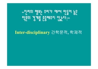 “진리의 행보는 우리가 애써 만들어 놓은
  학문의 경계를 존중해주지 않는다!”

Inter-disciplinary 간학문적, 학제적
Inter-             간학문적,
 