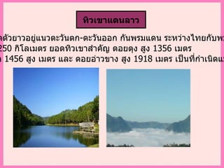 เป็นทิวเขาทอดตัวยาวอยู่แนวตะวันตก - ตะวันออก กันพรมแดน ระหว่างไทยกับพม่า  รวมความยาว  250  กิโลเมตร ยอดทิวเขาสำคัญ ดอยตุง สูง  1356  เมตร    ดอยผ้าห่มปก  1456  สูง เมตร และ ดอยอ่าวขาง สูง  1918  เมตร เป็นที่กำเนิดแม่น้ำปิง ทิวเขาแดนลาว   