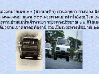 ๒ .   จากทางหลวงหมายเลข ๓๒  ( สายเอเซีย )  ผ่านอยุธยา อ่างทอง สิงห์บุรี ชัยนาท  และแยกเข้าทางหลวงหมายเลข ๓๓๓ ตรงทางแยกท่าน้ำอ้อยบริเวณหลักกิโลเมตร ที่ ๒๐๖ ข้ามสะพานข้ามแม่น้ำเจ้าพระยา ระยะทางประมาณ ๑๖ กิโลเมตร ผ่านหน้า โรงพยาบาลเลี้ยวซ้ายเข้าตลาดอุทัยธานี รวมเป็นระยะทางประมาณ ๒๒๒ กิโลเมตร   