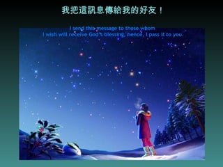 我把這訊息傳給我的好友！ I send this message to those whom  I wish will receive God’s blessing, hence, I pass it to you. 