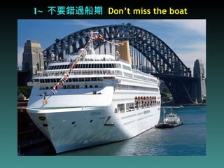 1~   不要錯過船期   Don’t miss the boat 