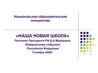 Национальная образовательная инициатива «НАША   НОВАЯ ШКОЛА» Послание Президента РФ Д.А.Медведева Федеральному собранию Российской Федерации 5 ноября 2008г. 