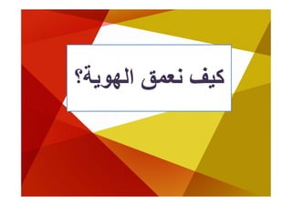 ‫آﻴﻒ ﻧﻌﻤﻖ اﻟﻬﻮﻳﺔ؟‬
 