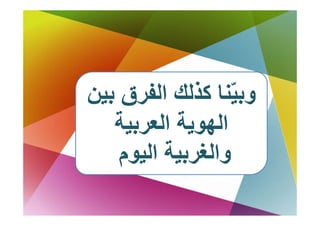 ‫اﻟﻔﺮق ﺑﻴﻦ‬
‫وﺑ ِﻨﺎ آﺬﻟﻚ اﻟﻔ ق ﻦ‬
                 ‫ّﻨﺎ‬
                   ‫ﻴ‬
   ‫اﻟﻬﻮﻳﺔ اﻟﻌﺮﺑﻴﺔ‬
   ‫ﺔ‬       ‫ﺔ‬
    ‫م‬
    ‫واﻟﻐﺮﺑﻴﺔ اﻟﻴﻮم‬
 