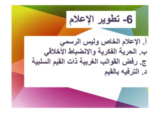 ‫6- ﺗﻄﻮﻳﺮ اﻹﻋﻼم‬
               ‫ﺗﻄﻮﻳ اﻹﻋﻼ‬
           ‫أ. اﻹ ﻼم ا ص وﻟﻴﺲ اﻟﺮﺳﻤﻲ‬
           ‫اﻹﻋﻼم اﻟﺨﺎص و ﻴﺲ ا ﺮ ﻲ‬
    ‫ب. اﻟﺤﺮﻳﺔ اﻟﻔﻜﺮﻳﺔ واﻻﻧﻀﺒﺎط اﻷﺧﻼﻗﻲ‬
‫ج. رﻓﺾ اﻟﻘﻮاﻟﺐ اﻟﻐﺮﺑﻴﺔ ذات اﻟﻘﻴﻢ اﻟﺴﻠﺒﻴﺔ‬
                           ‫د. اﻟﺘ ﻓ ﻪ ﺑﺎﻟﻘﻴﻢ‬
                             ‫اﻟﺘﺮﻓﻴﻪ ﺎﻟﻘ‬
 
