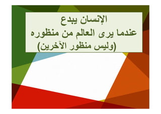 ‫اﻹﻧﺴﺎن ﻳﺒﺪع‬
            ‫اﻹﻧ ﺎن‬
‫ﻋﻨﺪ ﺎ ﻳﺮى اﻟﻌﺎﻟﻢ ﻣﻦ ﻣﻨﻈﻮرﻩ‬
   ‫اﻟ ﺎﻟ ﻦ ﻨﻈ‬        ‫ﻋﻨﺪﻣﺎ‬
 ‫)وﻟﻴﺲ ﻣﻨﻈﻮر اﻵﺧ ﻦ(‬
  ‫ﻨﻈ اﻵﺧﺮﻳﻦ‬     ‫ﻟ‬
 