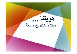 ‫هﻮﻳﺘﻨﺎ ...‬
           ‫ﻮﻳ‬
‫ﻣﻌﺘﺰة ﺑﺎﻟﺘﺎرﻳﺦ واﻟﻠﻐﺔ‬
     ‫ﺰ ﺑ رﻳﺦ و‬
 