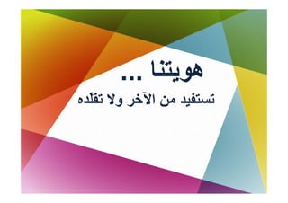 ‫هﻮﻳﺘﻨﺎ ...‬
              ‫ﻮﻳ‬
‫ﺗﺴﺘﻔﻴﺪ ﻣﻦ اﻵﺧﺮ وﻻ ﺗﻘّﺪﻩ‬
‫ﺗﻘﻠﺪﻩ‬
  ‫ﻠ‬
 