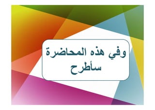 ‫وﻓﻲ هﺬﻩ اﻟﻤﺤﺎﺿﺮة‬
    ‫ﺳﺄﻃﺮح‬
 