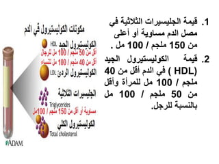 ‫1. قٌمة الجلٌسٌرات الثالثٌة فً‬
   ‫مصل الدم مساوٌة أو أعلى‬
  ‫من 051 ملجم / 001 مل .‬
‫الكولٌستٌرول الجٌد‬       ‫2. قٌمة‬
‫(‪ ) HDL‬فً الدم أقل من 04‬
‫ملجم / 001 مل للمرأة وأقل‬
‫من 05 ملجم / 001 مل‬
               ‫بالنسبة للرجل.‬
 