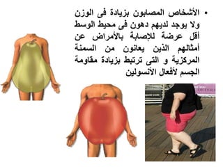 ‫• األشخاص المصابون بزٌادة فى الوزن‬
‫وال ٌوجد لدٌهم دهون فى محٌط الوسط‬
‫أقل عرضة لإلصابة باألمراض عن‬
‫أمثالهم الذٌن ٌعانون من السمنة‬
‫المركزٌة و التى ترتبط بزٌادة مقاومة‬
              ‫الجسم ألفعال األنسولٌن‬
 