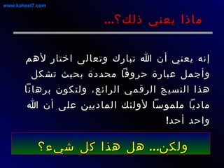 إنه يعني أن الله تبارك وتعالى اختار لأهم وأجمل عبارة حروفاً محددة بحيث تشكل هذا النسيج الرقمي الرائع، ولتكون برهاناً مادياً ملموساً لأولئك الماديين على أن الله واحد أحد ! ماذا يعني ذلك؟ ... ولكن ...  هل هذا كل شيء؟   www.kaheel7.com 