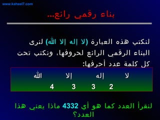 لنكتب هذه العبارة  ( لا إله إلا الله )   لنرى البناء الرقمي الرائع لحروفها، ونكتب تحت كل كلمة عدد أحرفها : بناء رقمي رائع ... لا  إله  إلا  الله 2  3  3  4 لنقرأ العدد كما هو أي  4332   ماذا يعني هذا العدد؟ www.kaheel7.com 