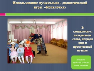 Использование музыкально - дидактической игры «Копилочка» В «копилочку», складываем слова, подходящие к прослушеной музыке.Музыка весёлая, шаловливая, звонкая