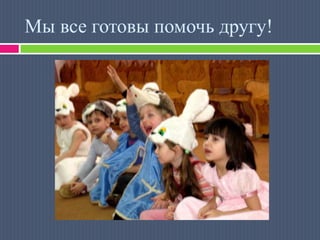 Мы все готовы помочь другу!