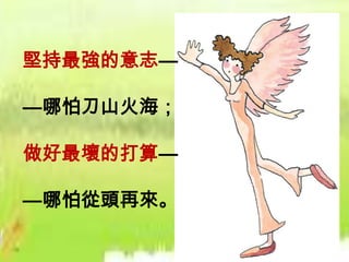 堅持最強的意志—

—哪怕刀山火海；

做好最壞的打算—

—哪怕從頭再來。
 