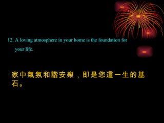 12. A loving atmosphere in your home is the foundation for your life.  家中氣氛和諧安樂，即是您這一生的基石。 