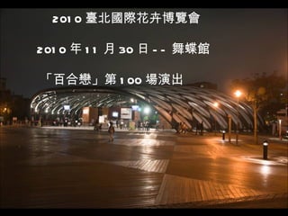 2010 臺北國際花卉博覽會 2010 年 11 月 30 日 -- 舞蝶館 「百合戀」第 100 場演出 