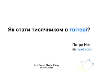 Як стати тисячником в  твітері ?   Петро Нек @ mrpetruccio Lviv Social Media Camp 19 лютого 2011 