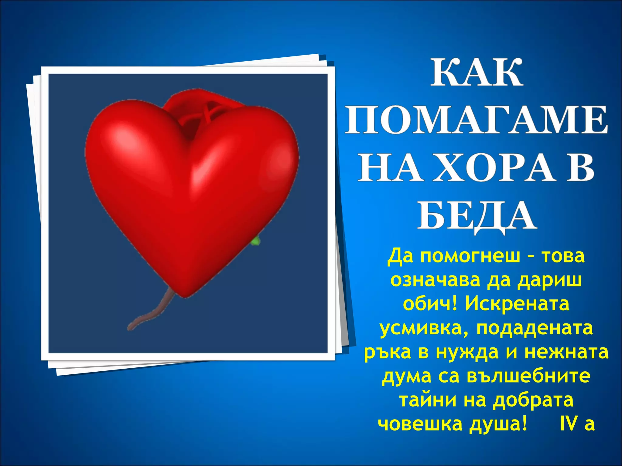 Да помогнеш – това означава да дариш обич! Искрената усмивка, подадената ръка в нужда и нежната дума са вълшебните тайни на добрата човешка душа!  IV a 