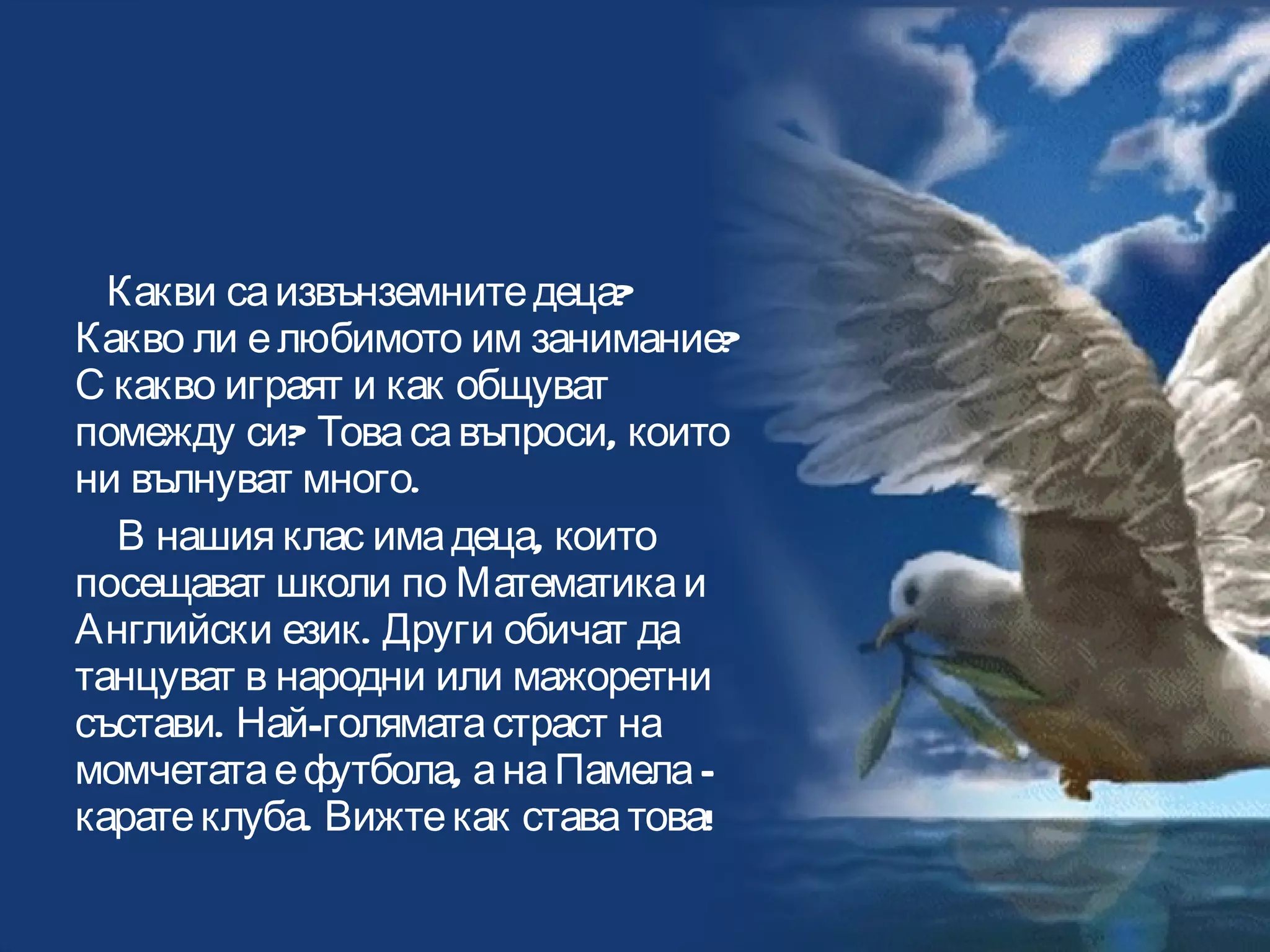 Какви са извънземните деца? Какво ли е любимото им занимание? С какво играят и как общуват помежду си? Това са въпроси, които ни вълнуват много.  В нашия клас има деца, които посещават школи по Математика и Английски език. Други обичат да танцуват в народни или мажоретни състави. Най-голямата страст на момчетата е футбола, а на Памела – карате клуба. Вижте как става това! Четвърти екип 