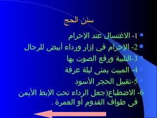 سنن الحج 1 -  الاغتسال عند الإحرام 2-  الإحرام في إزار ورداء أبيض للرجال 3- التلبية ورفع الصوت بها  4-  المبيت بمنى ليلة عرفة 5- تقبيل الحجر الأسود 6-  الاضطباع ( جعل الرداء تحت الإبط الأيمن فى طواف القدوم أو العمرة   . 