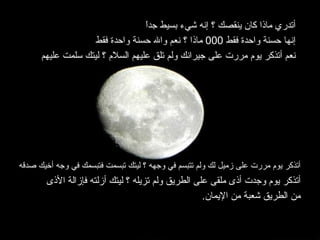أتدري ماذا كان ينقصك ؟ إنه شيء بسيط جداً إنها حسنة واحدة فقط  000  ماذا ؟ نعم والله حسنة واحدة فقط نعم أتذكر يوم مررت على جيرانك ولم تلق عليهم السلام ؟ ليتك سلمت عليهم أتذكر يوم مررت على زميل لك ولم تتبسم في وجهه ؟ ليتك تبسمت فتبسمك في وجه أخيك صدقه أتذكر يوم وجدت أذى ملقى على الطريق ولم تزيله ؟ ليتك أزلته فإزالة الأذى  من الطريق شعبة من الإيمان . 