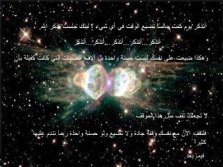 أتذكر يوم كنت جالساً تضيع الوقت في أي شيء ؟ ليتك جلست تذكر الله أتذكر ... أتذكر ... أتذكر ... أتذكر ... أتذكر وهكذا ضيعت على نفسك ليست حسنة واحدة بل آلاف الحسنات التي كانت كفيلة بأن  لا تجعلك تقف مثل هذا الموقف فلتقف الآن مع نفسك وقفة جادة ولا تضيع ولو حسنة واحدة ربما تندم عليها كثيراً فيما بعد . 
