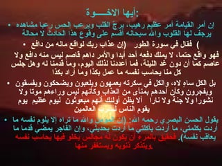 أيها الاخـــــوة  : إن أمر القيامة أمر عظيم رهيب، يرجّ القلب ويرعب الحس رعبا مشاهده يرجف لها القلوب والله سبحانه أقسم على وقوع هذا الحادث لا محالة  فقال في سورة الطور    ( إن عذاب ربك لواقع ماله من دافع )    فهو واقع حتما، لا يملك دفعه أحد أبدا والأمر داهم قاصم ليس منه دافع ولا عاصم كما أن دون غد الليلة، فما أعددنا لذلك اليوم، وما قدمنا له وهل جلس كل منا يحاسب نفسه ما عمل بكذا وما أراد بكذا  بل الكل ساهٍ لاه، والكل في سكرته يعمهون ويلعبون ويضحكون ويفسقون ويفجرون وكأن أحدهم بمنأى من العذاب وكأنهم ليس وراءهم موتا ولا نشورا ولا جنة ولا نارا  ألا يظن أولئك أنهم مبعوثون  ليوم عظيم  يوم يقوم الناس لــــرب العالمين   يقول الحسن البصري رحمه الله : ( إن المؤمن والله ما تراه إلا يلوم نفسه ما أردت بكلمتي، ما أردت بأكلتي ما أردت بحديثي، وإن الفاجر يمضي قدما ما يعاقب نفسه ).  فحقيق بالمرء أن يكون له مجالس يخلو فيها يحاسب نفسه ويتذكر ذنوبه ويستغفر منها .   