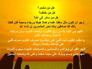 هل من مشمر؟ هل من خائف؟  هل من سائر إلى الله؟ أرجو أن نكون مثل سلفنا علما وعملا خوفا ورجاء ومحبة فإن فعلنا ذلك كنا صادقين وكنا نحن المشمرين إن شاء الله . اللهم إني أعوذ بك من زيغ القلوب، وتبعات الذنوب ومن مرديات الأعمال ومضلات الفتن   يا مقلب القلوب ثبت قلبي على دينك ويا مصرف القلوب صرف قلبي على طاعتك وطاعة رسولك  اللهم اغفر لي ولوالدي والمسلمين والمسلمات الأحياء منهم والأموات اللهم صلي وسلم وبارك على سيدنا محمد وعلى آله وصحبه أجمعين 