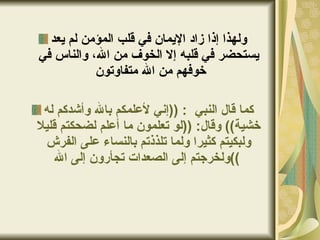 ولهذا إذا زاد الإيمان في قلب المؤمن لم يعد يستحضر في قلبه إلا الخوف من الله، والناس في خوفهم من الله متفاوتون  كما قال النبي  : (( إني لأعلمكم بالله وأشدكم له خشية ))  وقال : (( لو تعلمون ما أعلم لضحكتم قليلا ولبكيتم كثيرا ولما تلذذتم بالنساء على الفرش ولخرجتم إلى الصعدات تجأرون إلى الله ))   