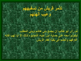           ثم رأى أبو طالب أن يجمع بني هاشم وبني المطلب ليكونوا معه على حماية ابن أخيه؛ فأجابوه لذلك إلا أبا لهب فإنه فارقهم وانضم إلى بقية كفار قريش      تذمر قريش من تسفيههم وعيب آلهتهم   