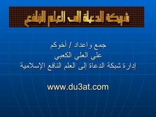 جمع واعداد  /  أخوكم علي العلي الكعبي إدارة شبكة الدعاة إلى العلم النافع الإسلامية www.du3at.com 