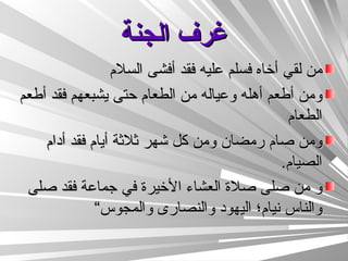 غرف الجنة من لقي أخاه فسلم عليه فقد أفشى السلام ومن أطعم أهله وعياله من الطعام حتى يشبعهم فقد أطعم الطعام ومن صام رمضان ومن كل شهر ثلاثة أيام فقد أدام الصيام . و من صلى صلاة العشاء الأخيرة في جماعة فقد صلى والناس نيام؛ اليهود والنصارى والمجوس“  