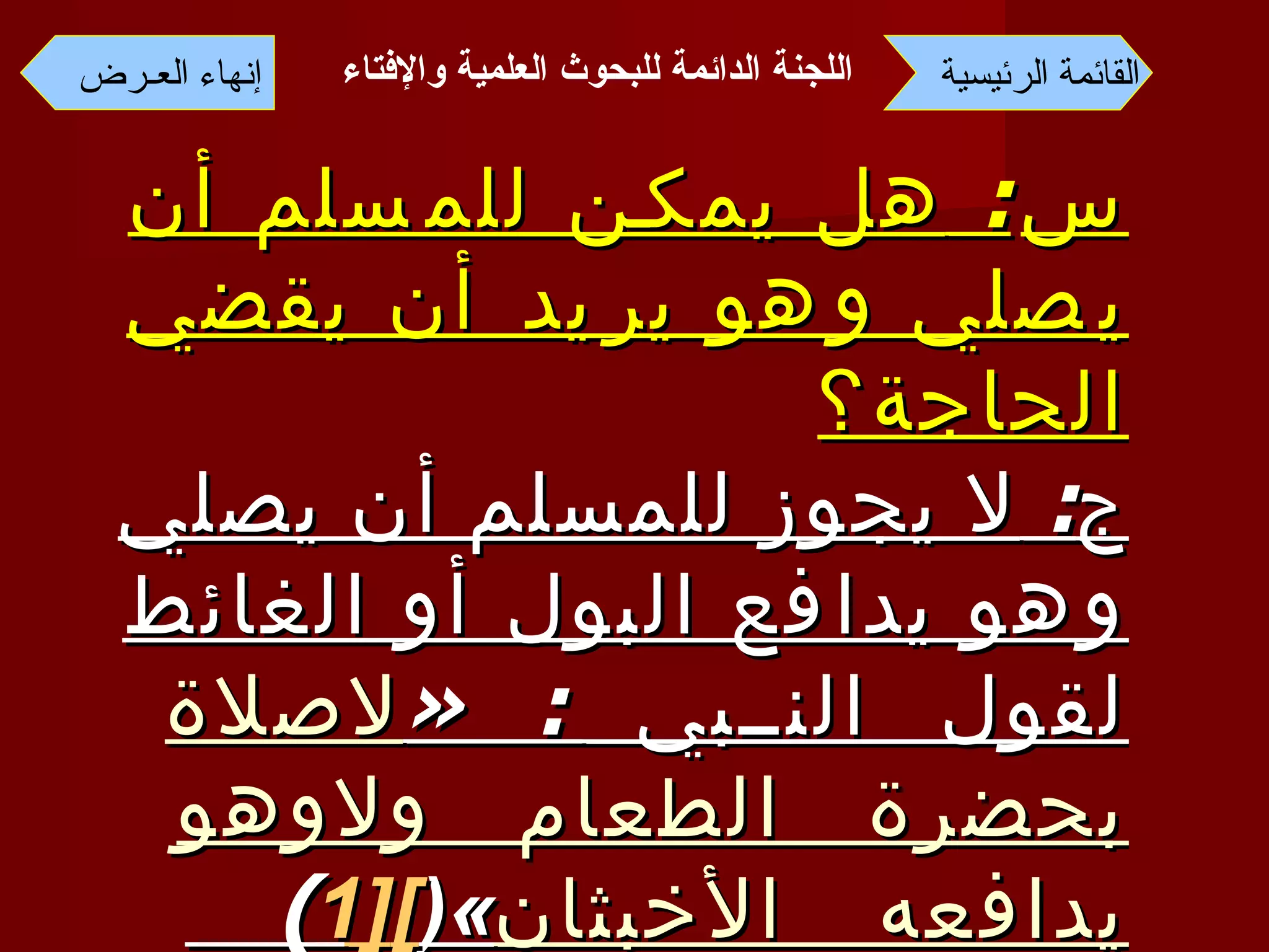 س :  هل يمكن للمسلم أن يصلي وهو يريد أن يقضي الحاجة؟ ج :  لا يجوز للمسلم أن يصلي وهو يدافع البول أو الغائط لقول النبي  : « لاصلاة بحضرة الطعام ولاوهو يدافعه الأخبثان »( [1 ] )  أخرجه مسلم في صحيحه  .  القائمة الرئيسية إنهاء العـرض اللجنة الدائمة للبحوث العلمية والإفتاء   