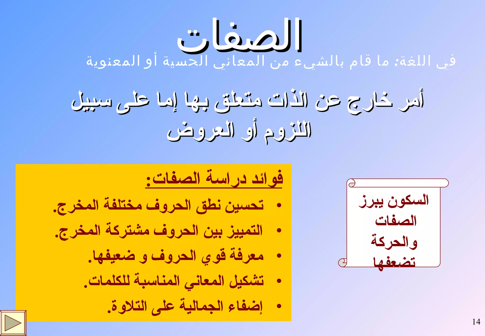 الصفات  فوائد دراسة الصفات : تحسين نطق الحروف مختلفة المخرج . التمييز بين الحروف مشتركة المخرج . معرفة قوي الحروف و ضعيفها . تشكيل المعاني المناسبة للكلمات . إضفاء الجمالية على التلاوة . أمر خارج عن الذات متعلق بها إما على سبيل اللزوم أو العروض السكون يبرز الصفات  والحركة تضعفها في اللغة :  ما قام بالشيء من المعاني الحسية أو المعنوية 