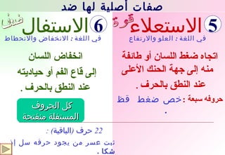 الاستعلاء الاستفال اتجاه ضغط اللسان أو طائفة منه إلى جهة الحنك الأعلى  عند النطق بالحرف   .  حروفه سبعة  : خص ضغط  قظ  . في اللغة  :  الانخفاض والانحطاط في اللغة  :  العلو والارتفاع  انخفاض اللسان إلى قاع الفم أو حياديته  عند النطق بالحرف   . 22  حرف  ( الباقية ) : ثبت عسر من يجود حرفه سل إذ شكا  . قوة ضعف كل الحروف  المستفلة منفتحة صفات أصلية لها ضد 5 6 