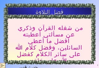 فضل التلاوة من شغله القرآن وذكري عن مسألتي أعطيته أفضل ما أعطي السائلين، وفضل كلام الله على سائر الكلام كفضل الله على خلقه حديث قدسي 