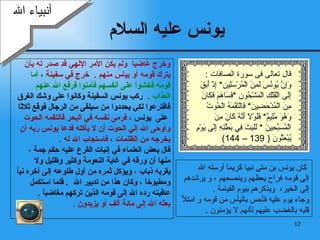 يونس عليه السلام وخرج غاضبا   ولم يكن الأمر الإلهي قد صدر   له بأن  يترك قومه أو ييأس منهم   .   خرج في سفينة  ،  أما  قومه  فخشوا على أنفسهم   فآمنوا فرفع الله عنهم  العذاب   .   ركب يونس السفينة  وكانوا على وشك   الغرق  فاقترعوا   لكي   يحددوا من سيلقى من الرجال فوقع ثلاثا على  يونس  ،   فرمى نفسه في   البحر فالتقمه الحوت  وأوحى الله إلي  الحوت  أن لا يأكله   فدعا يونس ربه أن  يخرجه من الظلمات  ،  فاستجاب الله   له  .  قال بعض العلماء في إنبات القرع عليه حِكَم جمة  ،  منها أن ورقه في غاية النعومة   وكثير   وظليل ولا  يقربه   ذباب   ، ويؤكل ثمره من أول طلوعه إلى آخره نياً  ومطبوخاً   ، وكان هذا من تدبير الله  .  فلما استكمل  عافيته رده الله   إلى قومه الذين تركهم   مغاضباً   . بعثه  الله  إلى   مائة ألف أو يزيدون   . أنبياء الله كان يونس بن متى نبيا كريما   أرسله الله  إلى قومه فراح يعظهم وينصحهم   ، و   يرشدهم إلى الخير،  ويذكرهم بيوم القيامة   . وجاء يوم عليه فأحس باليأس من قومه   و   امتلأ قلبه   بالغضب عليهم ل أ نهم لا يؤمنون   . قال تعالى فى سورة الصافات  : وَإِنَّ يُونُسَ لَمِنَ الْمُرْسَلِين *  إِذْ   أَبَقَ إِلَى الْفُلْكِ الْمَشْحُونِ   * فَسَاهَمَ فَكَانَ مِنَ الْمُدْحَضِينَ *  فَالْتَقَمَهُ الْحُوتُ وَهُوَ مُلِيمٌ *  فَلَوْلَا أَنَّهُ كَانَ مِنَ الْمُسَبِّحِينَ   *  لَلَبِثَ فِي بَطْنِهِ إِلَى يَوْمِ يُبْعَثُونَ   ( 139 – 144) 