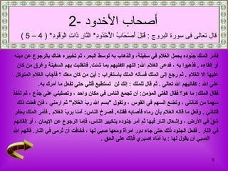 فأمر الملك جنوده بحمل الغلام في سفينة، والذهاب به لوسط البحر، ثم تخييره هناك بالرجوع عن دينه  أو إلقاءه   .   فذهبوا به   ، فدعى الغلام الله :  اللهم اكفنيهم بما شئت .  فانقلبت بهم السفينة وغرق من كان  عليها إلا الغلام   .  ثم رجع إلى الملك فسأله الملك باستغراب   :  أين من كان معك   ؟   فأجاب الغلام المتوكل  على الله   :   كفانيهم الله تعالى   .  ثم قال للملك   :  إنك لن   تستطيع قتلي حتى تفعل ما آمرك به .  فقال الملك :  ما هو؟ فقال الفتى المؤمن :  أن تجمع الناس في مكان واحد   ، وتصلبني   على جذع   ،   ثم تأخذ  سهما من كنانتي   ، وتضع السهم في القوس   ، وتقول  " بسم الله ربّ الغلام "  ثم ارمني   ، فإن فعلت ذلك  قتلتني   .   وفعل ما قاله الغلام بأن رماه فأصابه فقتله .   فصرخ الناس :  آمنا بربّ الغلام   .  فأمر الملك بحفر  شقّ في الأرض   ، وإشعال النار فيها ثم أمر جنوده   بتخيير الناس، فإما الرجوع عن الإيمان   ، أو إلقائهم  في النار   .  ففعل الجنود ذلك حتى جاء دور امرأة ومعها صبي لها   ، فخافت أن تُرمى في النار .  فألهم الله الصبي أن يقول لها   :  يا أمّاه اصبري فإنك على الحق   . أصحاب الأخدود   -2   قال تعالى فى سورة البروج  :  قُتِلَ أَصْحَابُ الْأُخْدُودِ *  النَّارِ ذَاتِ الْوَقُودِ * ( 4 – 5 ) 