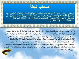 أصحاب الجنة أصحاب الجنة   قال تعالى فى سورة القلم  :  إِنَّا بَلَوْنَاهُمْ كَمَا بَلَوْنَا أَصْحَابَ الْجَنَّةِ إِذْ أَقْسَمُوا لَيَصْرِمُنَّهَا مُصْبِحِينَ   *   وَلَا يَسْتَثْنُونَ   *  فَطَافَ عَلَيْهَا طَائِفٌ مِّن رَّبِّكَ وَهُمْ نَائِمُونَ   *   فَأَصْبَحَتْ كَالصَّرِيمِ   *   فَتَنَادَوا مُصْبِحِينَ   *   أَنِ  اغْدُوا عَلَى حَرْثِكُمْ إِن كُنتُمْ صَارِمِينَ   *   فَانطَلَقُوا وَهُمْ يَتَخَافَتُونَ   *   أَن لَّا يَدْخُلَنَّهَا الْيَوْمَ عَلَيْكُم مِّسْكِينٌ *   ......* ( 17 – 25 ) . قال إبن عباس   :  إنه كان شيخ كانت له جنة   ، وكان لا يدخل بيته ثمرة منها ولا إلى منزله حتى يعطي  كل  ذي حق   حقه .  فلما قبض الشيخ وورثه بنوه   طغوا وبغوا   وتعاهدوا ألا يعطوا أحدا من فقراء المسلمين شيئا هذا العام حتى تكثر أموالهم  فرضي بذلك منهم أربعة، وسخط الخامس  أوسطهم كما  قال تعالى   :  (   قال أوسطهم ألم أقل لكم لولا تسبحون )   .   يقول رب العزة  " إنَّا بَلَوْنَاهُمْ "  امْتَحَنَّا أَهْل   مَكَّة   بِالْقَحْطِ  وَالْجُوع  " كَمَا بَلَوْنَا أَصْحَاب الْجَنَّة "  أَيْ أَصْحَاب الْبُسْتَان  " إذْ أَقَسَمُوا لِيَصْرِمُنَّهَا "  يَقْطَعُونَ ثَمَرَتهَا  " مُصْبِحِينَ "  وَقْت الصَّبَاح كَيْ لَا يَشْعُر بِهِمْ الْمَسَاكِين فَلَا يُعْطُونَهُمْ مِنْهَا مَا كَانَ أَبُوهُمْ يَتَصَدَّق بِهِ عَلَيْهِمْ  مِنْهَا   .  وتعاهدوا على ذلك .  ولكن  لم  ي فلحوا في أمرهم   .  يقول تعالى  :  (   فطاف عليها طائف من ربك وهم نائمون فأصبحت كالصريم   )  . 